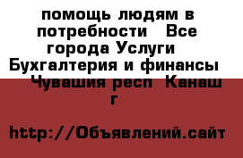 помощь людям в потребности - Все города Услуги » Бухгалтерия и финансы   . Чувашия респ.,Канаш г.